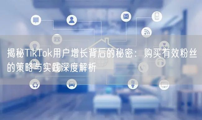 揭秘TikTok用户增长背后的秘密：购买有效粉丝的策略与实践深度解析