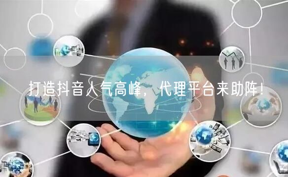 打造抖音人气高峰，代理平台来助阵！