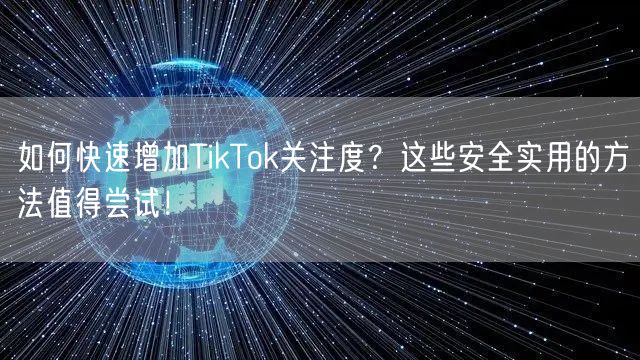 如何快速增加TikTok关注度？这些安全实用的方法值得尝试！