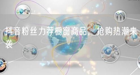 抖音粉丝力荐橱窗商品，抢购热潮来袭