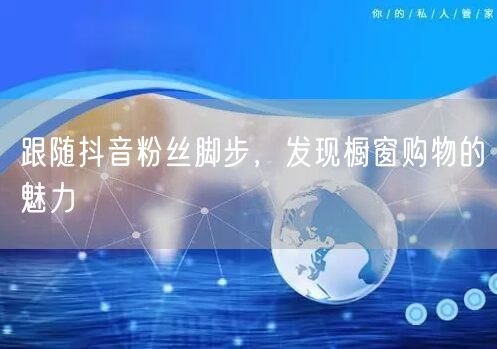 跟随抖音粉丝脚步，发现橱窗购物的魅力