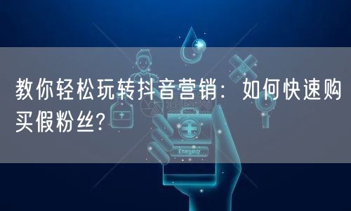 教你轻松玩转抖音营销：如何快速购买假粉丝?