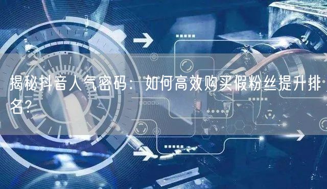 揭秘抖音人气密码：如何高效购买假粉丝提升排名？