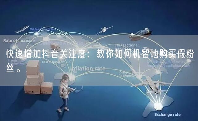 快速增加抖音关注度：教你如何机智地购买假粉丝。