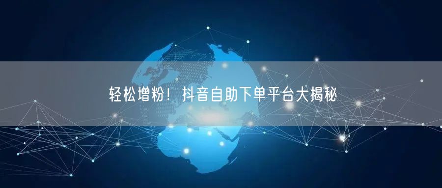 轻松增粉！抖音自助下单平台大揭秘