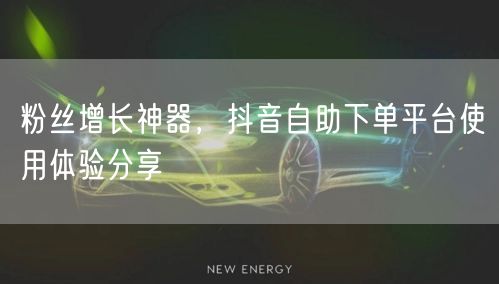粉丝增长神器，抖音自助下单平台使用体验分享