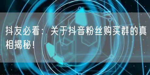 抖友必看：关于抖音粉丝购买群的真相揭秘！