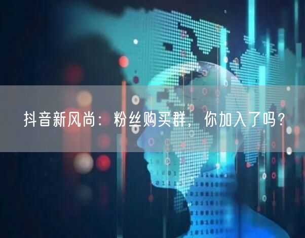 抖音新风尚：粉丝购买群，你加入了吗？