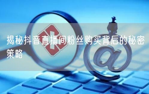 揭秘抖音直播间粉丝购买背后的秘密策略