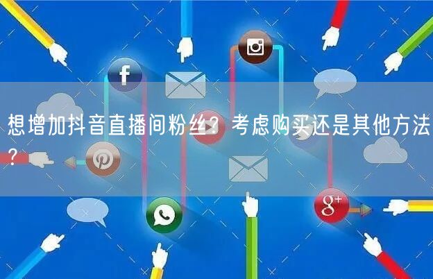 想增加抖音直播间粉丝？考虑购买还是其他方法？