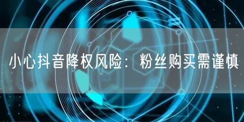小心抖音降权风险：粉丝购买需谨慎