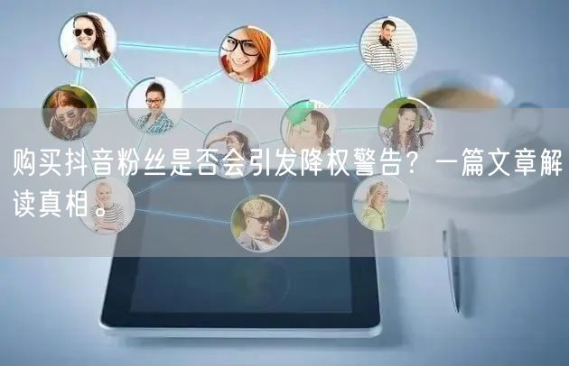 购买抖音粉丝是否会引发降权警告？一篇文章解读真相。