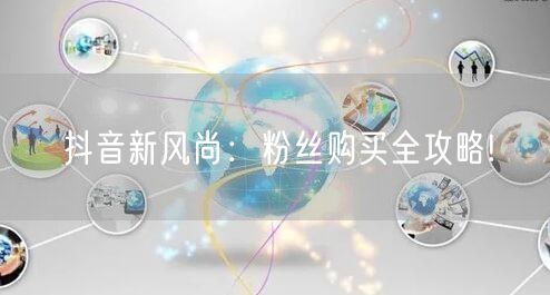 抖音新风尚：粉丝购买全攻略!