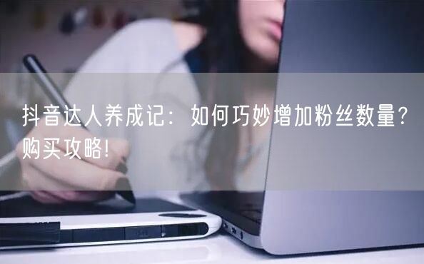 抖音达人养成记：如何巧妙增加粉丝数量？购买攻略!