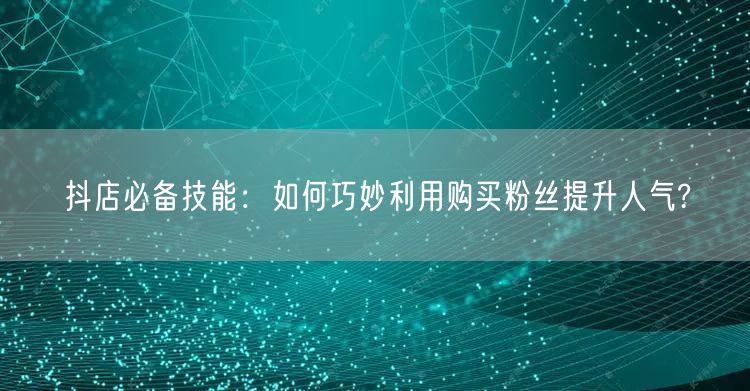 抖店必备技能：如何巧妙利用购买粉丝提升人气?