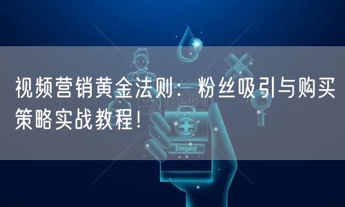 视频营销黄金法则：粉丝吸引与购买策略实战教程！