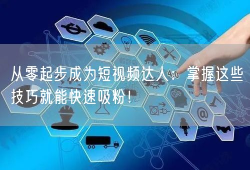 从零起步成为短视频达人：掌握这些技巧就能快速吸粉！
