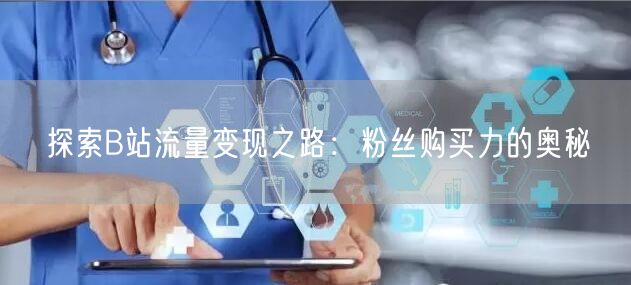 探索B站流量变现之路：粉丝购买力的奥秘