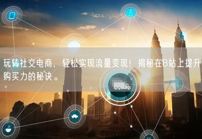 玩转社交电商，轻松实现流量变现！揭秘在B站上提升购买力的秘诀。