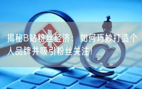 揭秘B站粉丝经济：如何巧妙打造个人品牌并吸引粉丝关注！