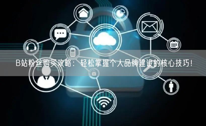 B站粉丝购买攻略：轻松掌握个人品牌建设的核心技巧！