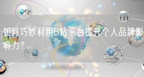 如何巧妙利用B站平台提升个人品牌影响力？