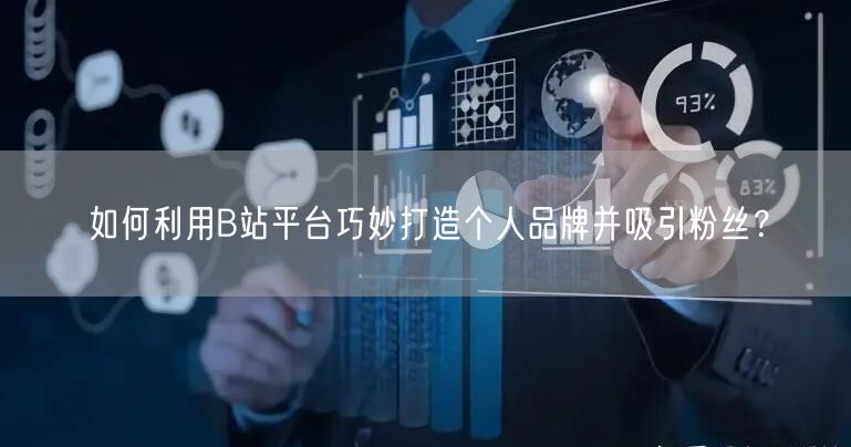 如何利用B站平台巧妙打造个人品牌并吸引粉丝？