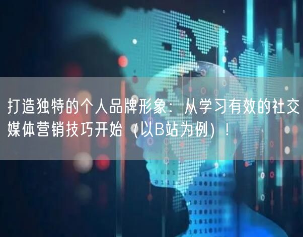 打造独特的个人品牌形象：从学习有效的社交媒体营销技巧开始（以B站为例）!