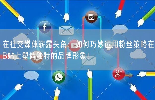 在社交媒体崭露头角：如何巧妙运用粉丝策略在B站上塑造独特的品牌形象！