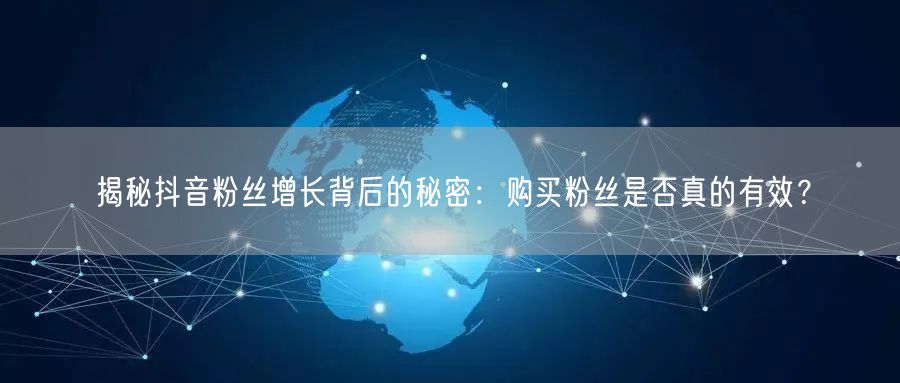 揭秘抖音粉丝增长背后的秘密：购买粉丝是否真的有效？
