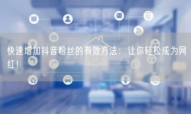 快速增加抖音粉丝的有效方法：让你轻松成为网红！
