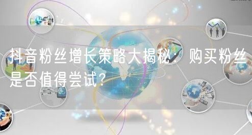抖音粉丝增长策略大揭秘：购买粉丝是否值得尝试？