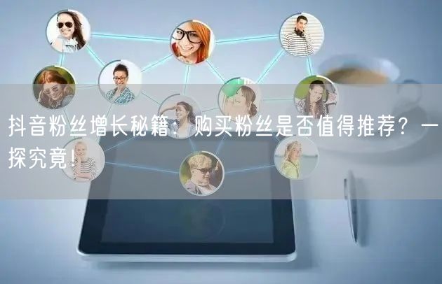 抖音粉丝增长秘籍：购买粉丝是否值得推荐？一探究竟！