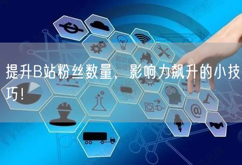 提升B站粉丝数量，影响力飙升的小技巧！