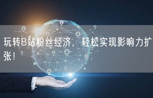 玩转B站粉丝经济，轻松实现影响力扩张！