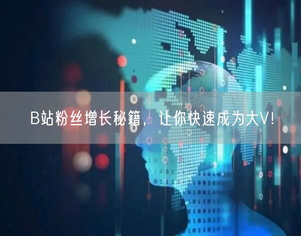 B站粉丝增长秘籍，让你快速成为大V！