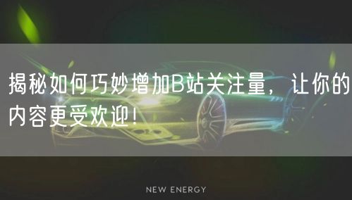 揭秘如何巧妙增加B站关注量，让你的内容更受欢迎！