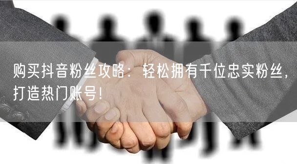购买抖音粉丝攻略：轻松拥有千位忠实粉丝，打造热门账号！