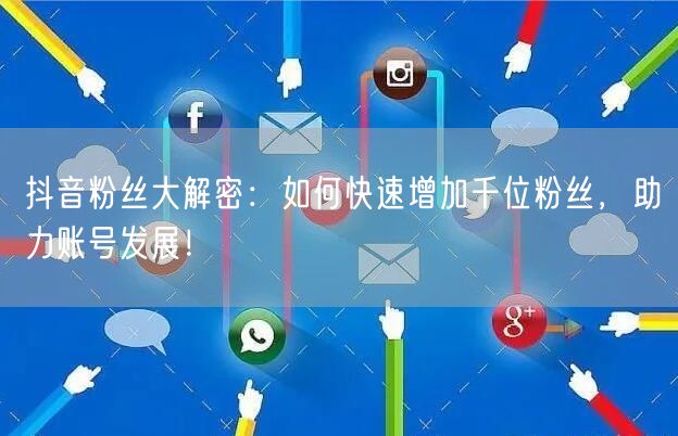 抖音粉丝大解密：如何快速增加千位粉丝，助力账号发展！