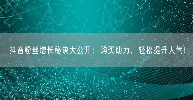 抖音粉丝增长秘诀大公开：购买助力，轻松提升人气！