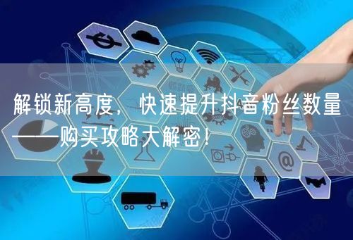 解锁新高度，快速提升抖音粉丝数量——购买攻略大解密！