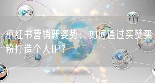小红书营销新姿势：如何通过买赞买粉打造个人IP？