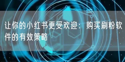 让你的小红书更受欢迎：购买刷粉软件的有效策略