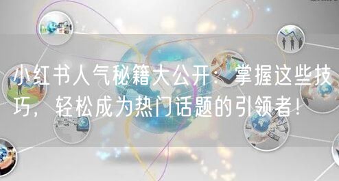 小红书人气秘籍大公开:掌握这些技巧,轻松成为热门话题的引领者!