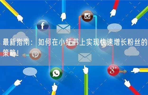 最新指南:如何在小红书上实现快速增长粉丝的策略!