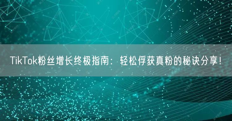 TikTok粉丝增长终极指南:轻松俘获真粉的秘诀分享!