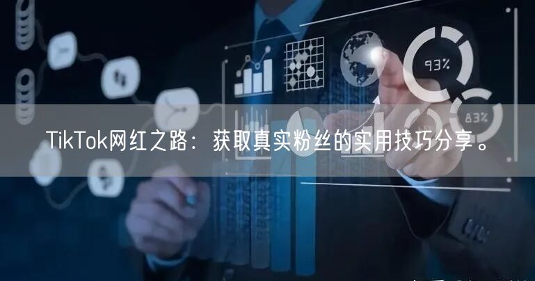 TikTok网红之路:获取真实粉丝的实用技巧分享。