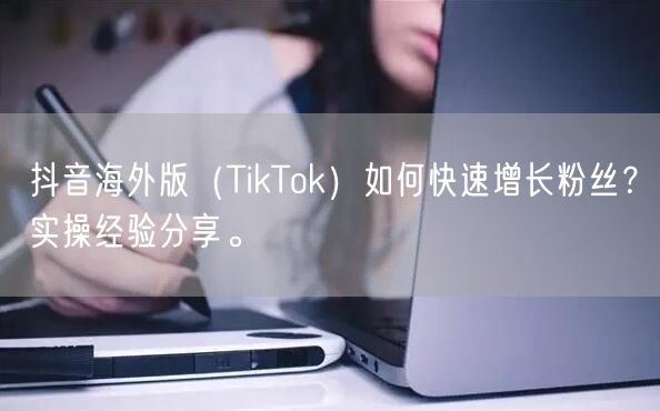 抖音海外版(TikTok)如何快速增长粉丝?实操经验分享。