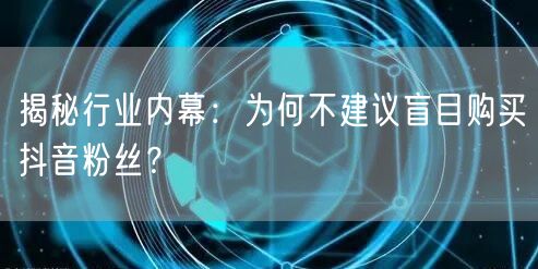 揭秘行业内幕：为何不建议盲目购买抖音粉丝？