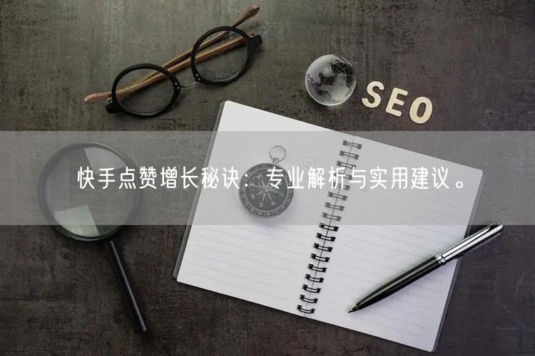 快手点赞增长秘诀：专业解析与实用建议。